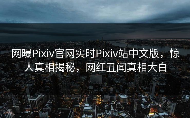 网曝Pixiv官网实时Pixiv站中文版，惊人真相揭秘，网红丑闻真相大白
