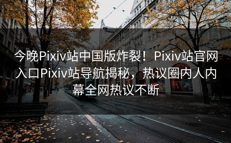 今晚Pixiv站中国版炸裂！Pixiv站官网入口Pixiv站导航揭秘，热议圈内人内幕全网热议不断