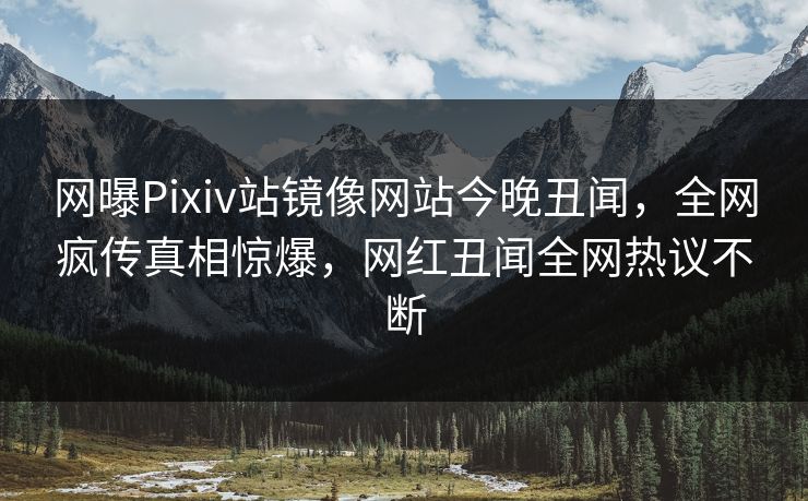 网曝Pixiv站镜像网站今晚丑闻，全网疯传真相惊爆，网红丑闻全网热议不断