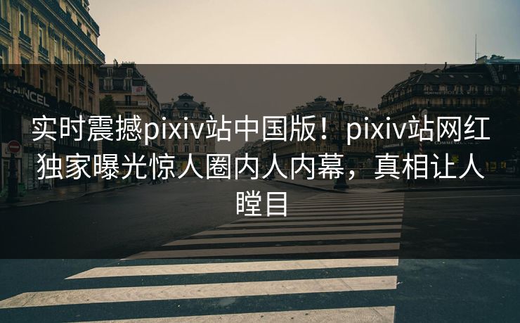 实时震撼pixiv站中国版！pixiv站网红独家曝光惊人圈内人内幕，真相让人瞠目