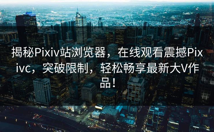 揭秘Pixiv站浏览器，在线观看震撼Pixivc，突破限制，轻松畅享最新大V作品！