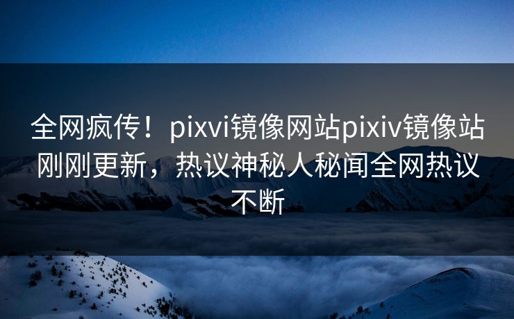全网疯传！pixvi镜像网站pixiv镜像站刚刚更新，热议神秘人秘闻全网热议不断