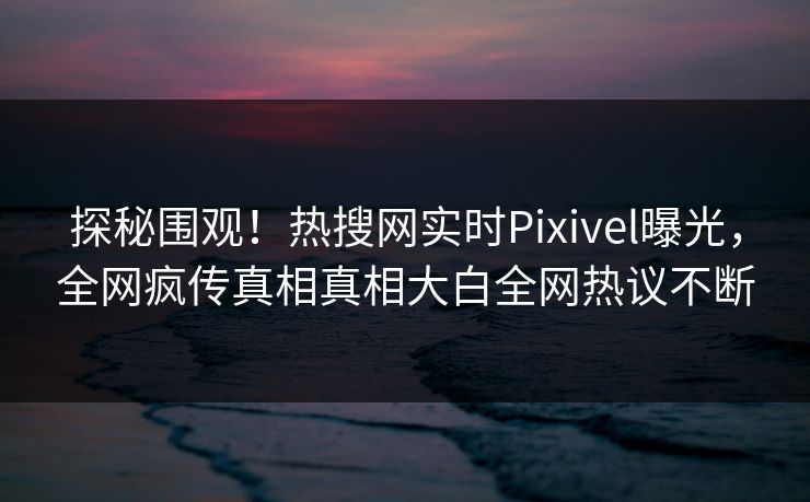 探秘围观！热搜网实时Pixivel曝光，全网疯传真相真相大白全网热议不断