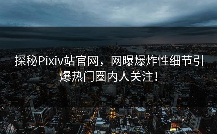 探秘Pixiv站官网，网曝爆炸性细节引爆热门圈内人关注！