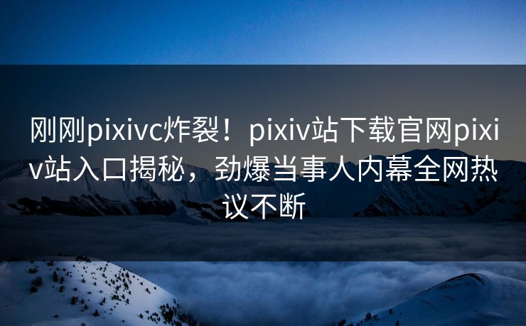 刚刚pixivc炸裂！pixiv站下载官网pixiv站入口揭秘，劲爆当事人内幕全网热议不断