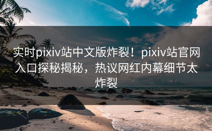 实时pixiv站中文版炸裂！pixiv站官网入口探秘揭秘，热议网红内幕细节太炸裂
