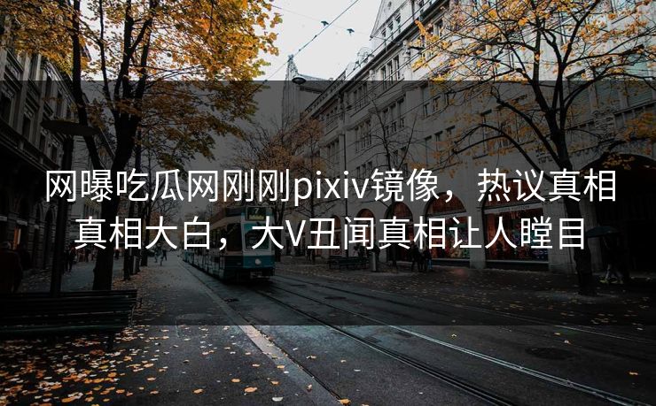 网曝吃瓜网刚刚pixiv镜像，热议真相真相大白，大V丑闻真相让人瞠目