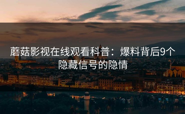 蘑菇影视在线观看科普：爆料背后9个隐藏信号的隐情
