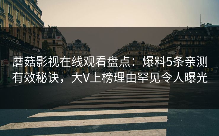 蘑菇影视在线观看盘点：爆料5条亲测有效秘诀，大V上榜理由罕见令人曝光