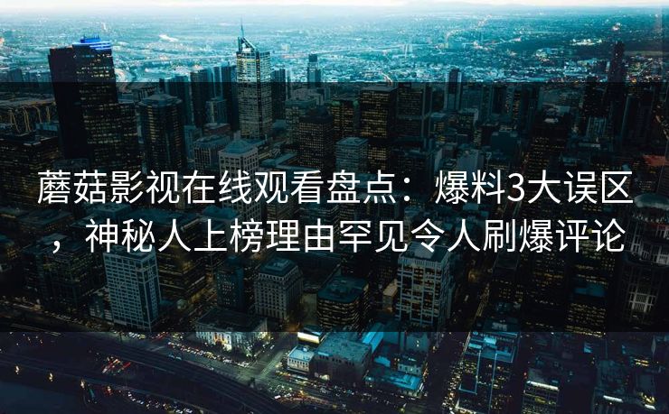 蘑菇影视在线观看盘点：爆料3大误区，神秘人上榜理由罕见令人刷爆评论