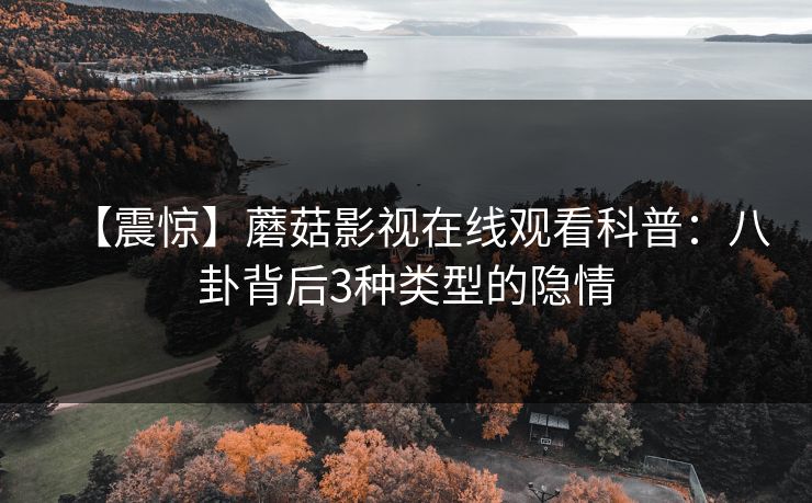 【震惊】蘑菇影视在线观看科普：八卦背后3种类型的隐情
