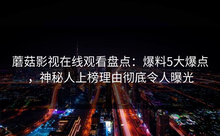 蘑菇影视在线观看盘点：爆料5大爆点，神秘人上榜理由彻底令人曝光