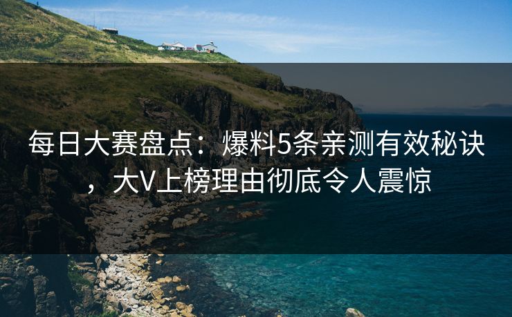 每日大赛盘点：爆料5条亲测有效秘诀，大V上榜理由彻底令人震惊