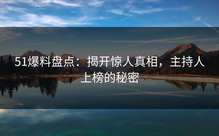 51爆料盘点：揭开惊人真相，主持人上榜的秘密