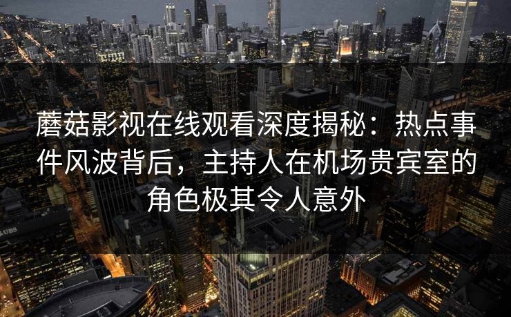 蘑菇影视在线观看深度揭秘：热点事件风波背后，主持人在机场贵宾室的角色极其令人意外