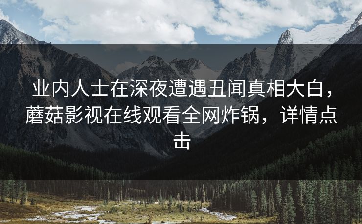 业内人士在深夜遭遇丑闻真相大白，蘑菇影视在线观看全网炸锅，详情点击