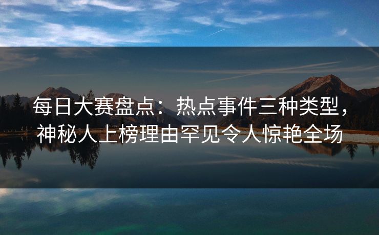 每日大赛盘点：热点事件三种类型，神秘人上榜理由罕见令人惊艳全场