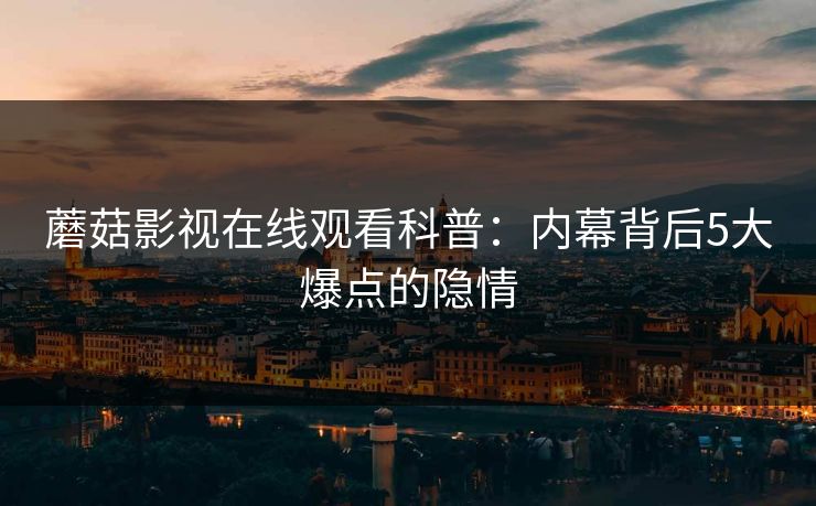 蘑菇影视在线观看科普：内幕背后5大爆点的隐情