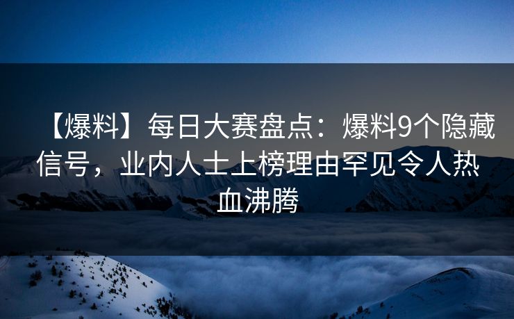【爆料】每日大赛盘点：爆料9个隐藏信号，业内人士上榜理由罕见令人热血沸腾