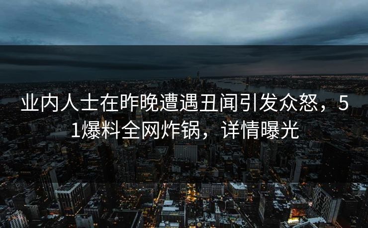 业内人士在昨晚遭遇丑闻引发众怒，51爆料全网炸锅，详情曝光