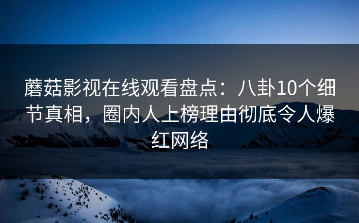 蘑菇影视在线观看盘点：八卦10个细节真相，圈内人上榜理由彻底令人爆红网络