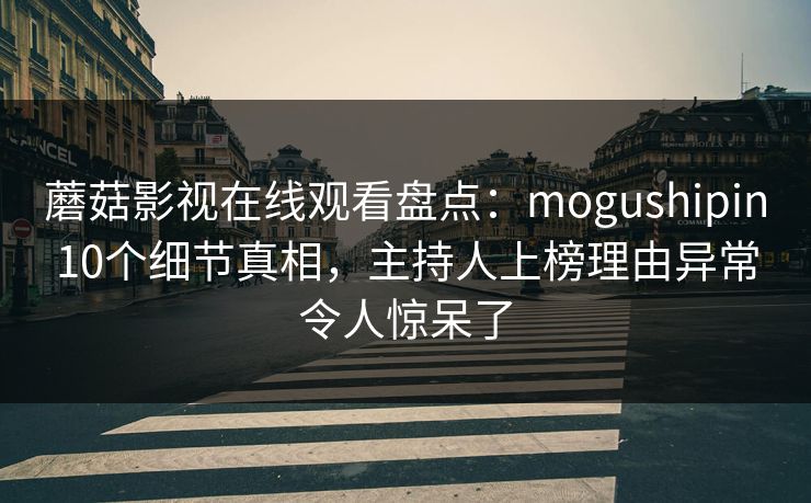 蘑菇影视在线观看盘点：mogushipin10个细节真相，主持人上榜理由异常令人惊呆了