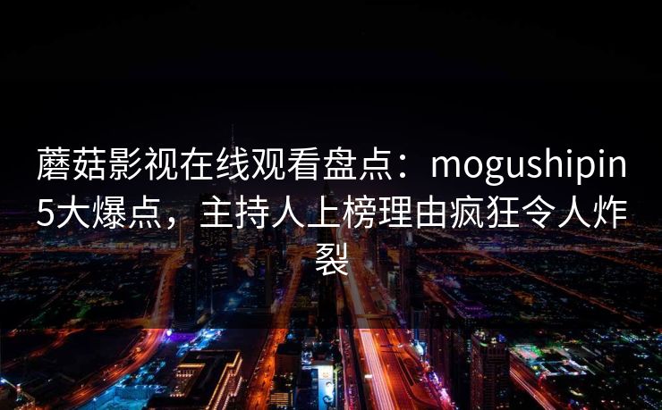 蘑菇影视在线观看盘点：mogushipin5大爆点，主持人上榜理由疯狂令人炸裂