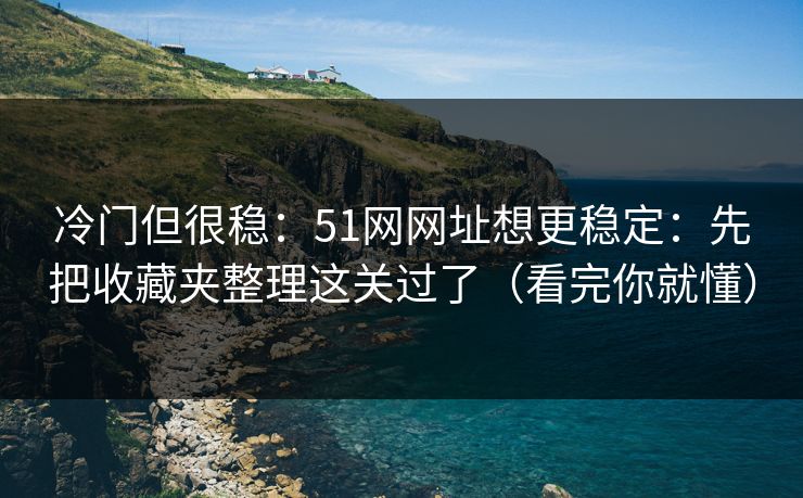 冷门但很稳：51网网址想更稳定：先把收藏夹整理这关过了（看完你就懂）