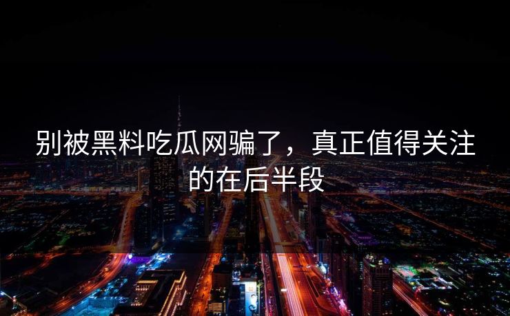 别被黑料吃瓜网骗了，真正值得关注的在后半段