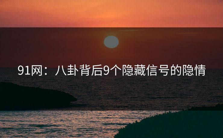 91网：八卦背后9个隐藏信号的隐情