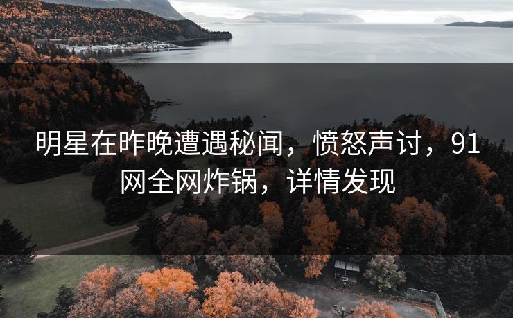 明星在昨晚遭遇秘闻，愤怒声讨，91网全网炸锅，详情发现