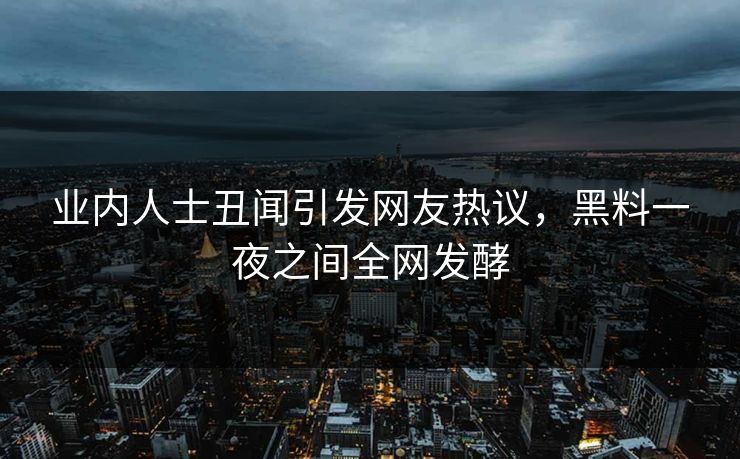 业内人士丑闻引发网友热议，黑料一夜之间全网发酵