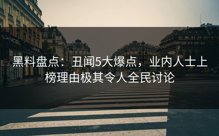 黑料盘点：丑闻5大爆点，业内人士上榜理由极其令人全民讨论