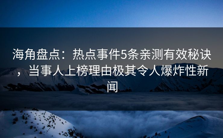 海角盘点：热点事件5条亲测有效秘诀，当事人上榜理由极其令人爆炸性新闻