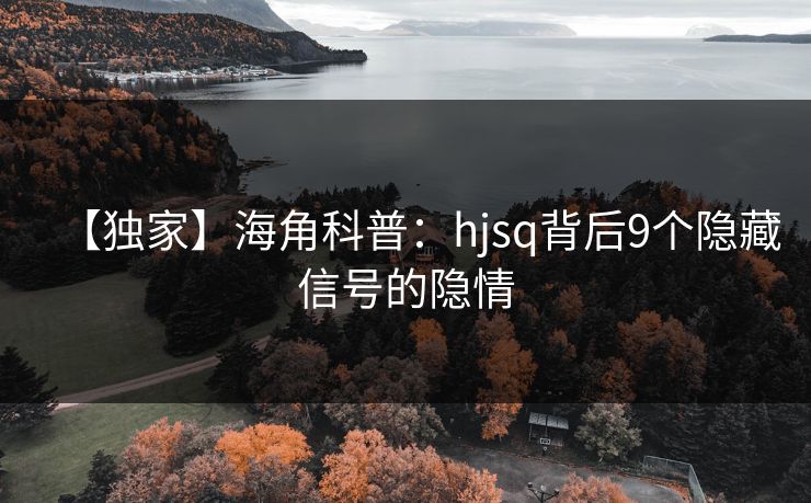 【独家】海角科普：hjsq背后9个隐藏信号的隐情