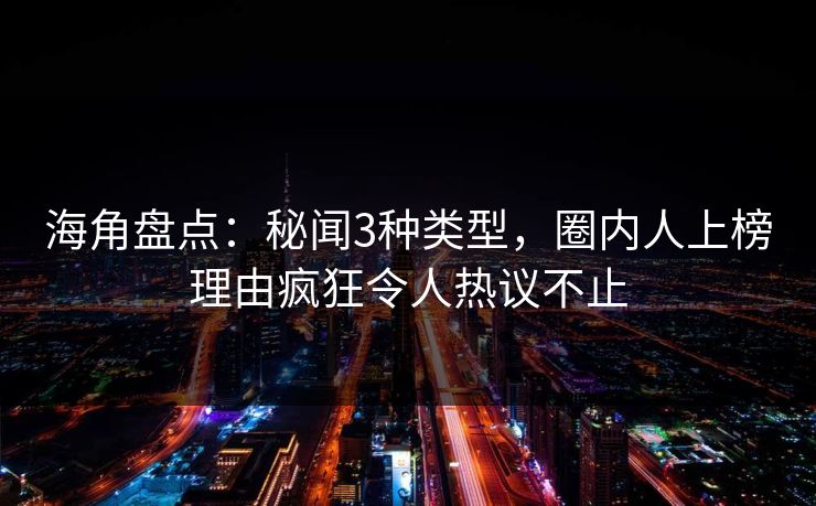 海角盘点：秘闻3种类型，圈内人上榜理由疯狂令人热议不止