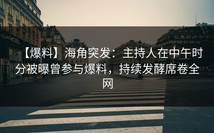 【爆料】海角突发：主持人在中午时分被曝曾参与爆料，持续发酵席卷全网