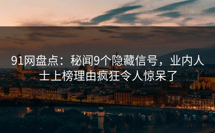 91网盘点：秘闻9个隐藏信号，业内人士上榜理由疯狂令人惊呆了