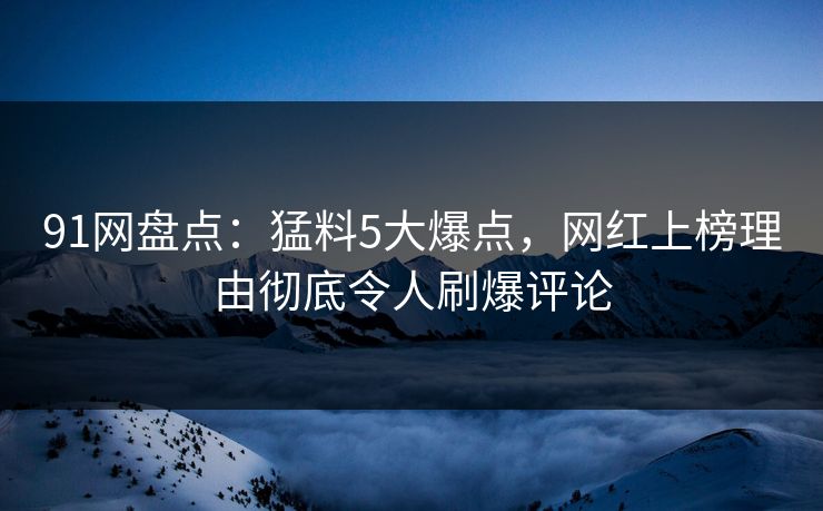 91网盘点：猛料5大爆点，网红上榜理由彻底令人刷爆评论