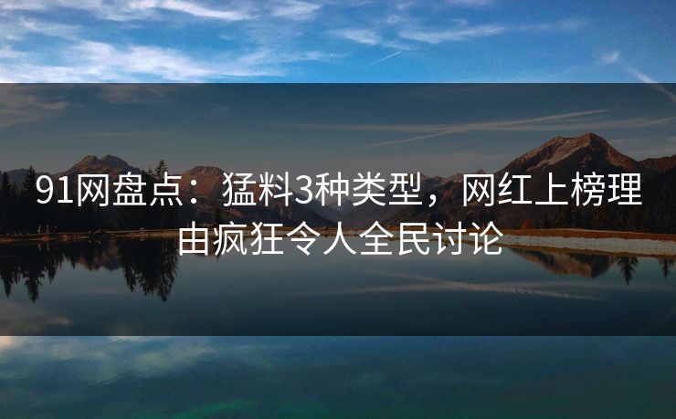 91网盘点：猛料3种类型，网红上榜理由疯狂令人全民讨论