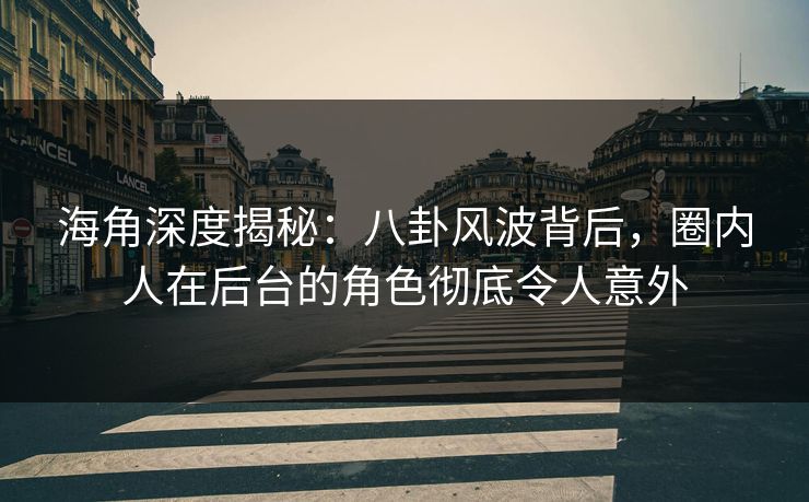 海角深度揭秘：八卦风波背后，圈内人在后台的角色彻底令人意外