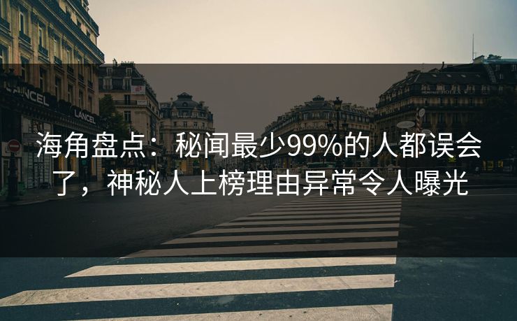 海角盘点：秘闻最少99%的人都误会了，神秘人上榜理由异常令人曝光