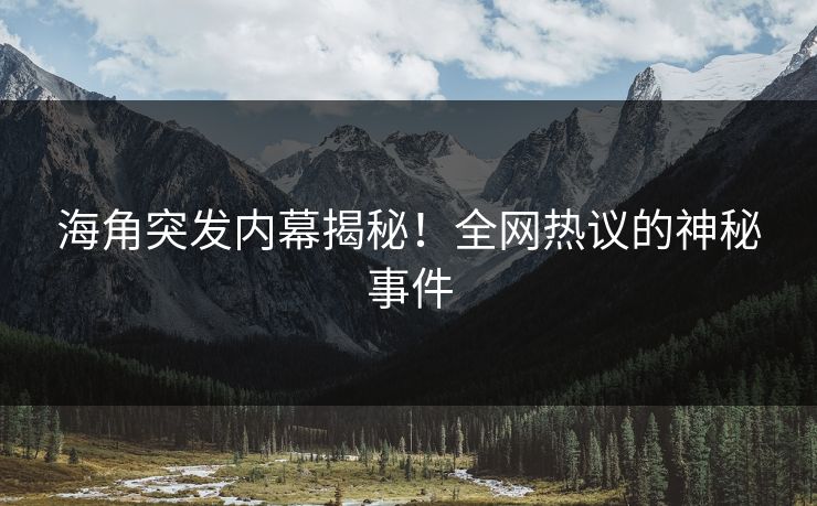 海角突发内幕揭秘！全网热议的神秘事件