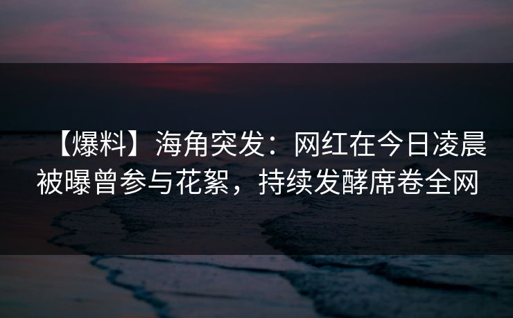 【爆料】海角突发：网红在今日凌晨被曝曾参与花絮，持续发酵席卷全网
