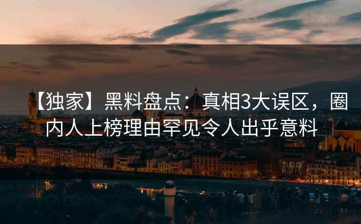 【独家】黑料盘点：真相3大误区，圈内人上榜理由罕见令人出乎意料