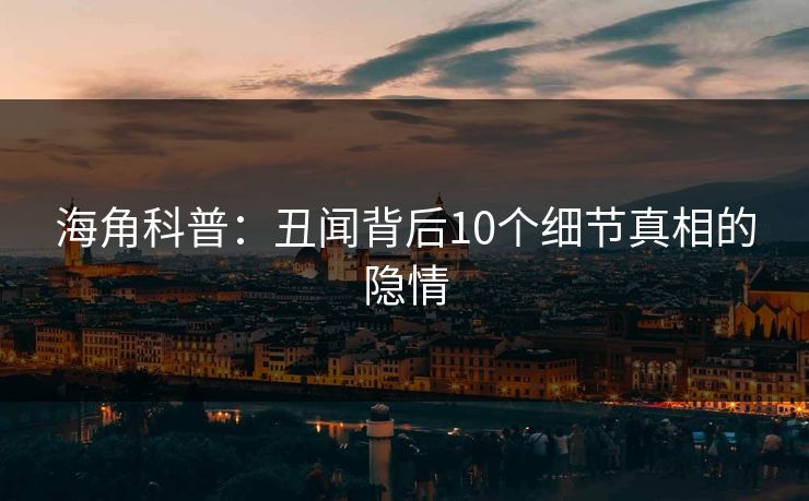 海角科普：丑闻背后10个细节真相的隐情