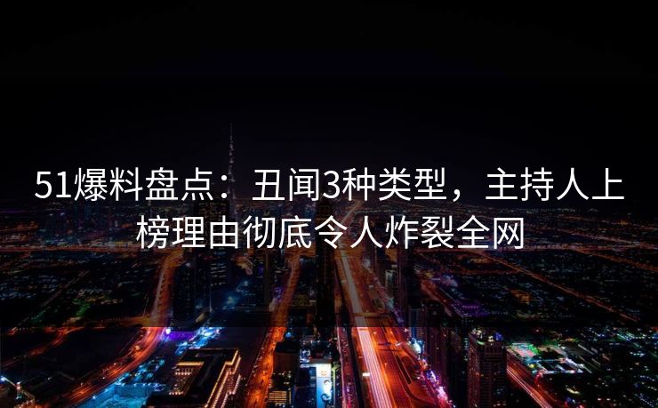51爆料盘点：丑闻3种类型，主持人上榜理由彻底令人炸裂全网