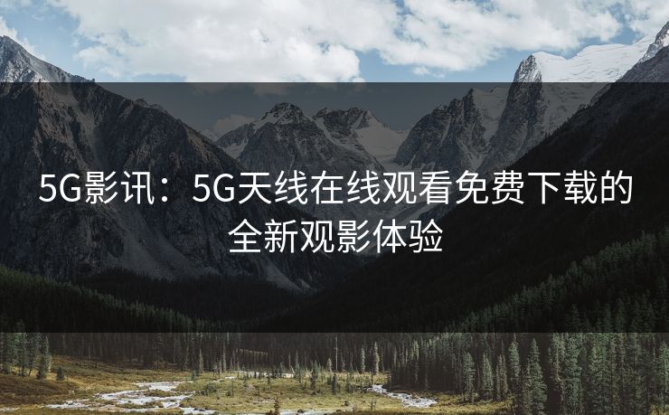 5G影讯：5G天线在线观看免费下载的全新观影体验