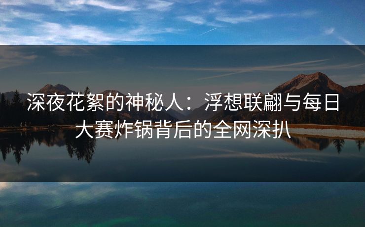 深夜花絮的神秘人：浮想联翩与每日大赛炸锅背后的全网深扒