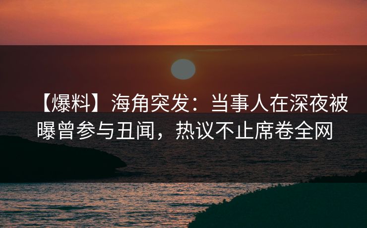 【爆料】海角突发：当事人在深夜被曝曾参与丑闻，热议不止席卷全网